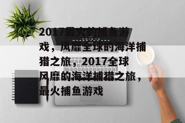 2017最火的捕鱼游戏，风靡全球的海洋捕猎之旅，2017全球风靡的海洋捕猎之旅，最火捕鱼游戏