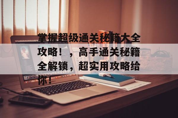 掌握超级通关秘籍大全攻略！，高手通关秘籍全解锁，超实用攻略给你！