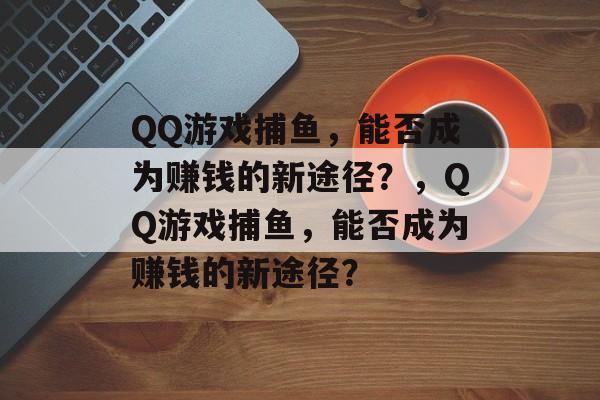QQ游戏捕鱼,能否成为赚钱的新途径?,QQ游戏捕鱼,能否成为赚钱的新途径? QQ游戏捕鱼,能否成为赚钱的新途径?,QQ游戏捕鱼,能否成为赚钱的新途径?