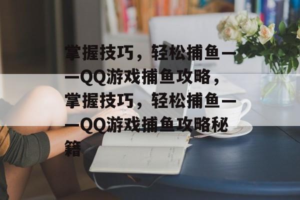 掌握技巧,轻松捕鱼——QQ游戏捕鱼攻略,掌握技巧,轻松捕鱼——QQ游戏捕鱼攻略秘籍 掌握技巧,轻松捕鱼——QQ游戏捕鱼攻略,掌握技巧,轻松捕鱼——QQ游戏捕鱼攻略秘籍