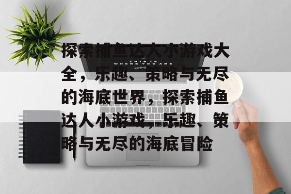 探索捕鱼达人小游戏大全，乐趣、策略与无尽的海底世界，探索捕鱼达人小游戏，乐趣、策略与无尽的海底冒险