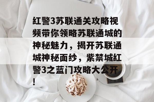 红警3苏联通关攻略视频带你领略苏联通城的神秘魅力,揭开苏联通城神秘面纱,紫禁城红警3之蓝门攻略大公开! 红警3苏联通关攻略视频带你领略苏联通城的神秘魅力,揭开苏联通城神秘面纱,紫禁城红警3之蓝门攻略大公开!