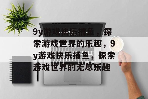 9y游戏快乐捕鱼,探索游戏世界的乐趣,9y游戏快乐捕鱼,探索游戏世界的无尽乐趣 9y游戏快乐捕鱼,探索游戏世界的乐趣,9y游戏快乐捕鱼,探索游戏世界的无尽乐趣
