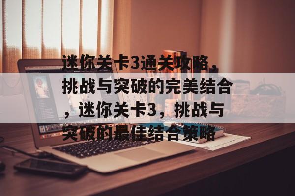 迷你关卡3通关攻略,挑战与突破的完美结合,迷你关卡3,挑战与突破的最佳结合策略 迷你关卡3通关攻略,挑战与突破的完美结合,迷你关卡3,挑战与突破的最佳结合策略