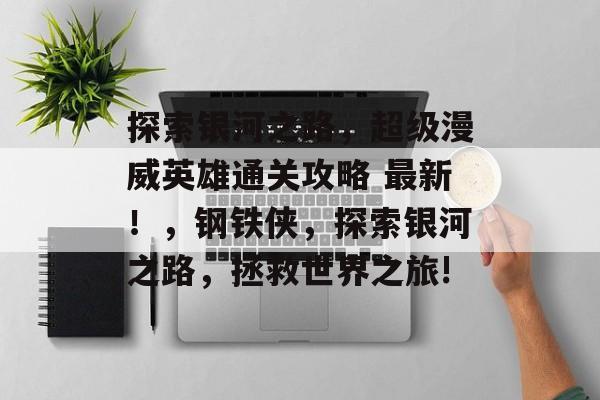 探索银河之路,超级漫威英雄通关攻略 最新!,钢铁侠,探索银河之路,拯救世界之旅! 探索银河之路,超级漫威英雄通关攻略 最新!,钢铁侠,探索银河之路,拯救世界之旅!