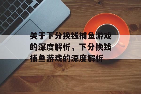 关于下分换钱捕鱼游戏的深度解析,下分换钱捕鱼游戏的深度解析 关于下分换钱捕鱼游戏的深度解析,下分换钱捕鱼游戏的深度解析