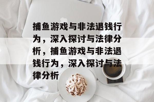 捕鱼游戏与非法退钱行为,深入探讨与法律分析,捕鱼游戏与非法退钱行为,深入探讨与法律分析 捕鱼游戏与非法退钱行为,深入探讨与法律分析,捕鱼游戏与非法退钱行为,深入探讨与法律分析