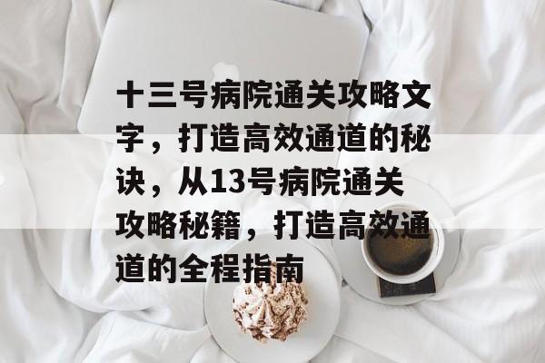 十三号病院通关攻略文字,打造高效通道的秘诀,从13号病院通关攻略秘籍,打造高效通道的全程指南 十三号病院通关攻略文字,打造高效通道的秘诀,从13号病院通关攻略秘籍,打造高效通道的全程指南