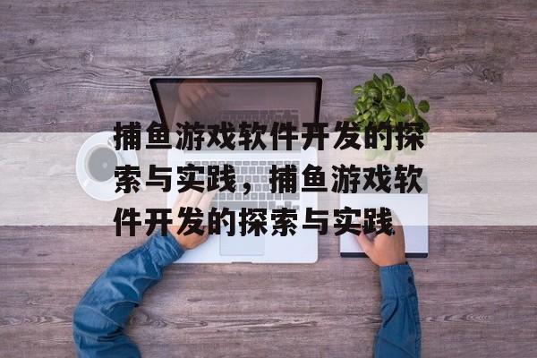 捕鱼游戏软件开发的探索与实践，捕鱼游戏软件开发的探索与实践