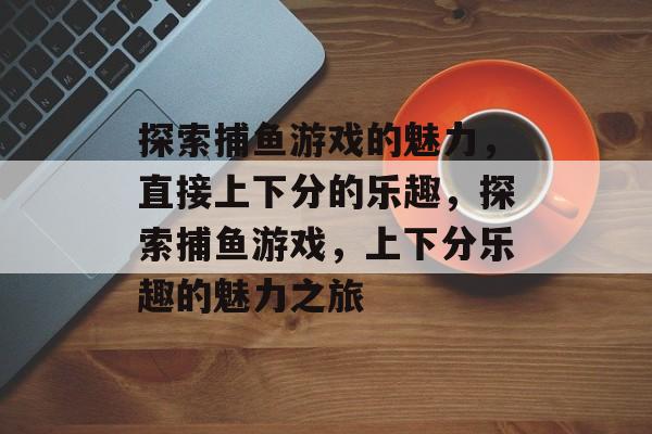 探索捕鱼游戏的魅力，直接上下分的乐趣，探索捕鱼游戏，上下分乐趣的魅力之旅
