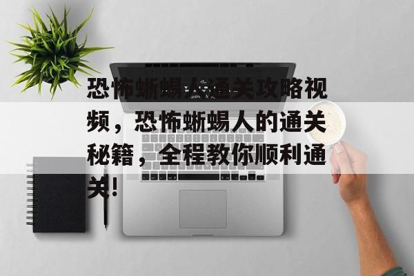 恐怖蜥蜴人通关攻略视频,恐怖蜥蜴人的通关秘籍,全程教你顺利通关! 恐怖蜥蜴人通关攻略视频,恐怖蜥蜴人的通关秘籍,全程教你顺利通关!