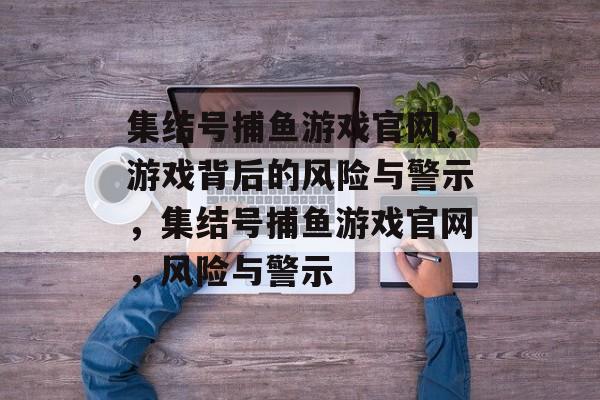 集结号捕鱼游戏官网,游戏背后的风险与警示,集结号捕鱼游戏官网,风险与警示 集结号捕鱼游戏官网,游戏背后的风险与警示,集结号捕鱼游戏官网,风险与警示