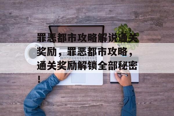 罪恶都市攻略解说通关奖励,罪恶都市攻略,通关奖励解锁全部秘密! 罪恶都市攻略解说通关奖励,罪恶都市攻略,通关奖励解锁全部秘密!