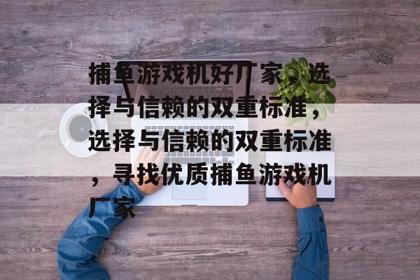 捕鱼游戏机好厂家,选择与信赖的双重标准,选择与信赖的双重标准,寻找优质捕鱼游戏机厂家 捕鱼游戏机好厂家,选择与信赖的双重标准,选择与信赖的双重标准,寻找优质捕鱼游戏机厂家