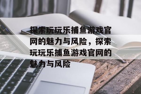 探索玩玩乐捕鱼游戏官网的魅力与风险，探索玩玩乐捕鱼游戏官网的魅力与风险