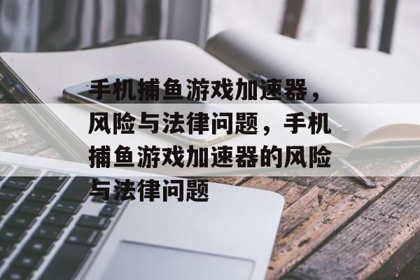 手机捕鱼游戏加速器,风险与法律问题,手机捕鱼游戏加速器的风险与法律问题 手机捕鱼游戏加速器,风险与法律问题,手机捕鱼游戏加速器的风险与法律问题