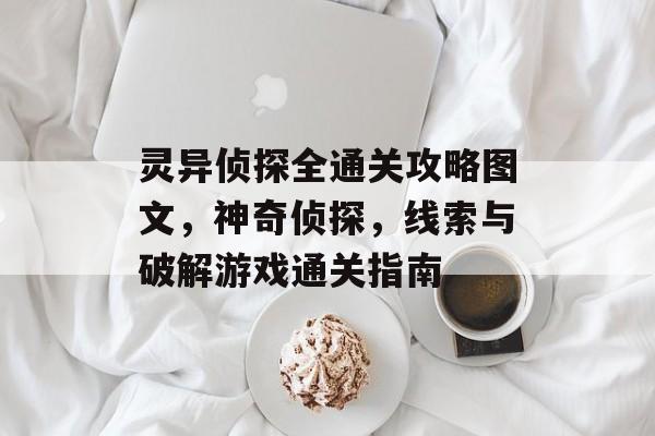 灵异侦探全通关攻略图文,神奇侦探,线索与破解游戏通关指南 灵异侦探全通关攻略图文,神奇侦探,线索与破解游戏通关指南