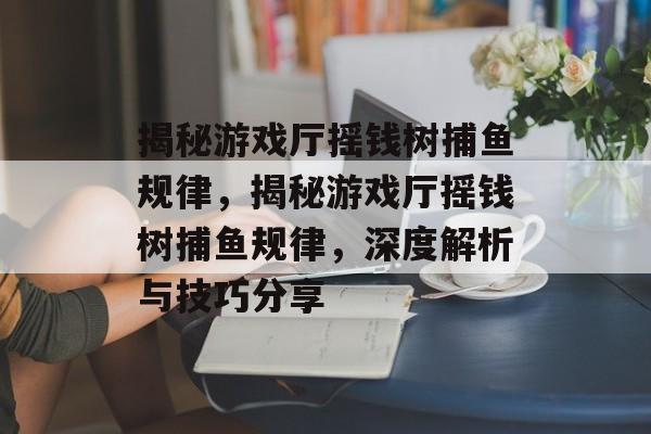 揭秘游戏厅摇钱树捕鱼规律,揭秘游戏厅摇钱树捕鱼规律,深度解析与技巧分享 揭秘游戏厅摇钱树捕鱼规律,揭秘游戏厅摇钱树捕鱼规律,深度解析与技巧分享