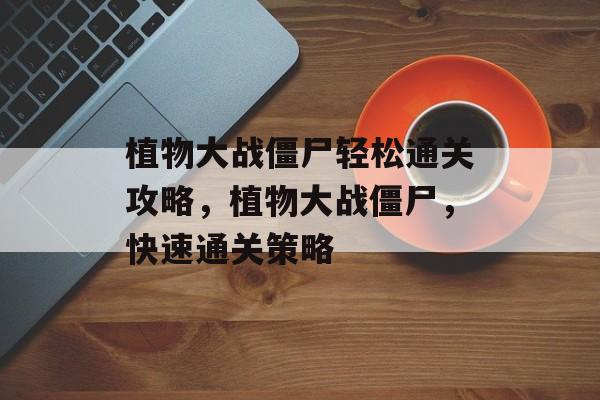 植物大战僵尸轻松通关攻略，植物大战僵尸，快速通关策略