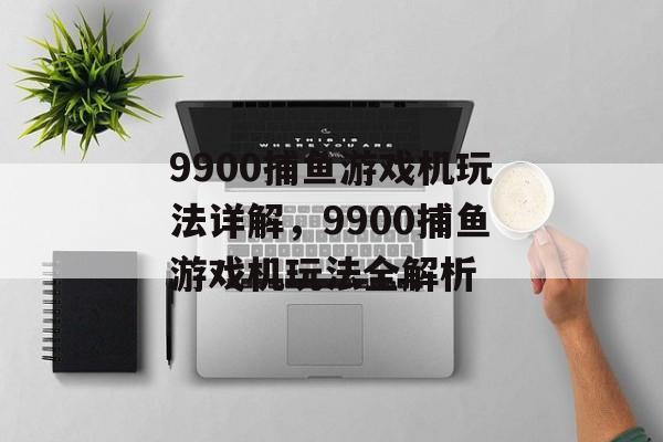 9900捕鱼游戏机玩法详解,9900捕鱼游戏机玩法全解析 9900捕鱼游戏机玩法详解,9900捕鱼游戏机玩法全解析