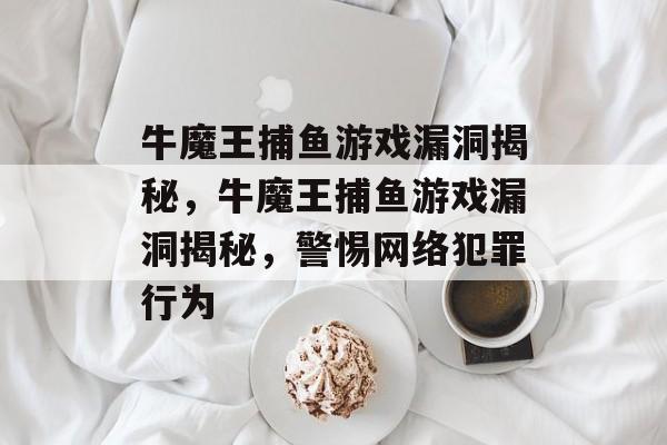 牛魔王捕鱼游戏漏洞揭秘,牛魔王捕鱼游戏漏洞揭秘,警惕网络犯罪行为 牛魔王捕鱼游戏漏洞揭秘,牛魔王捕鱼游戏漏洞揭秘,警惕网络犯罪行为
