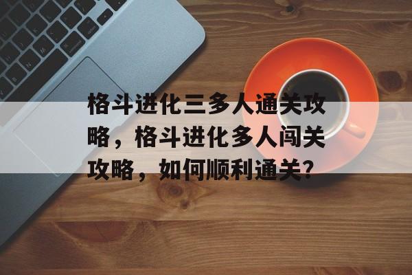 格斗进化三多人通关攻略,格斗进化多人闯关攻略,如何顺利通关? 格斗进化三多人通关攻略,格斗进化多人闯关攻略,如何顺利通关?