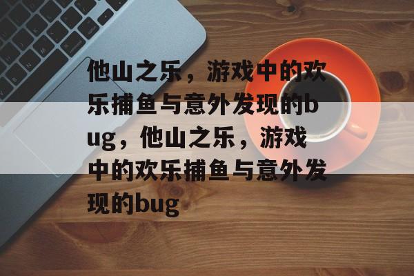 他山之乐,游戏中的欢乐捕鱼与意外发现的bug,他山之乐,游戏中的欢乐捕鱼与意外发现的bug 他山之乐,游戏中的欢乐捕鱼与意外发现的bug,他山之乐,游戏中的欢乐捕鱼与意外发现的bug