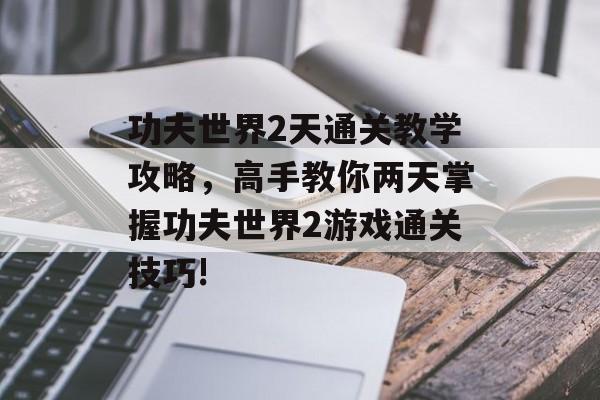 功夫世界2天通关教学攻略,高手教你两天掌握功夫世界2游戏通关技巧! 功夫世界2天通关教学攻略,高手教你两天掌握功夫世界2游戏通关技巧!