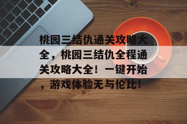 桃园三结仇通关攻略大全,桃园三结仇全程通关攻略大全!一键开始,游戏体验无与伦比! 桃园三结仇通关攻略大全,桃园三结仇全程通关攻略大全!一键开始,游戏体验无与伦比!