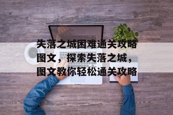 失落之城困难通关攻略图文,探索失落之城,图文教你轻松通关攻略 失落之城困难通关攻略图文,探索失落之城,图文教你轻松通关攻略