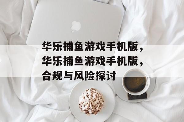 华乐捕鱼游戏手机版,华乐捕鱼游戏手机版,合规与风险探讨 华乐捕鱼游戏手机版,华乐捕鱼游戏手机版,合规与风险探讨