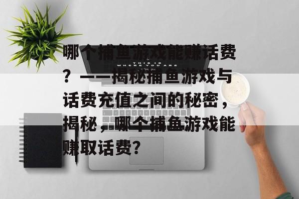 哪个捕鱼游戏能赚话费?——揭秘捕鱼游戏与话费充值之间的秘密,揭秘,哪个捕鱼游戏能赚取话费? 哪个捕鱼游戏能赚话费?——揭秘捕鱼游戏与话费充值之间的秘密,揭秘,哪个捕鱼游戏能赚取话费?
