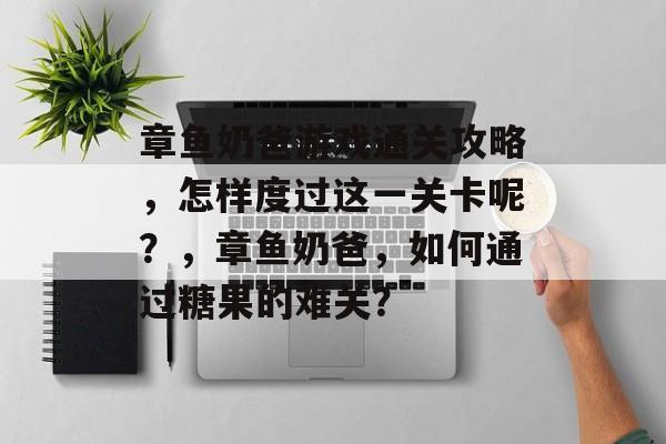 章鱼奶爸游戏通关攻略,怎样度过这一关卡呢?,章鱼奶爸,如何通过糖果的难关? 章鱼奶爸游戏通关攻略,怎样度过这一关卡呢?,章鱼奶爸,如何通过糖果的难关?