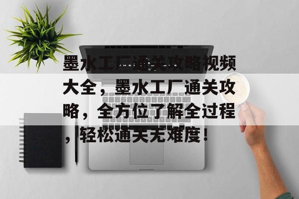 墨水工厂通关攻略视频大全,墨水工厂通关攻略,全方位了解全过程,轻松通关无难度! 墨水工厂通关攻略视频大全,墨水工厂通关攻略,全方位了解全过程,轻松通关无难度!