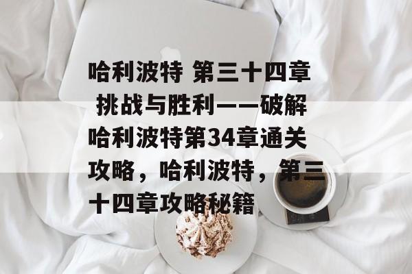 哈利波特 第三十四章 挑战与胜利——破解哈利波特第34章通关攻略,哈利波特,第三十四章攻略秘籍 哈利波特 第三十四章 挑战与胜利——破解哈利波特第34章通关攻略,哈利波特,第三十四章攻略秘籍