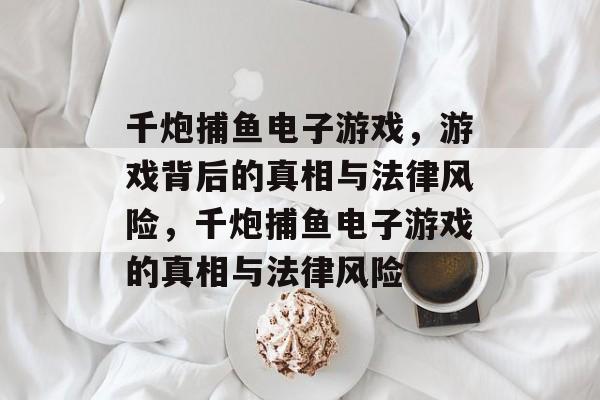 千炮捕鱼电子游戏,游戏背后的真相与法律风险,千炮捕鱼电子游戏的真相与法律风险 千炮捕鱼电子游戏,游戏背后的真相与法律风险,千炮捕鱼电子游戏的真相与法律风险