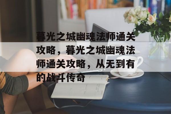 暮光之城幽魂法师通关攻略,暮光之城幽魂法师通关攻略,从无到有的战斗传奇 暮光之城幽魂法师通关攻略,暮光之城幽魂法师通关攻略,从无到有的战斗传奇