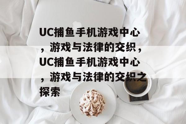 UC捕鱼手机游戏中心,游戏与法律的交织,UC捕鱼手机游戏中心,游戏与法律的交织之探索 UC捕鱼手机游戏中心,游戏与法律的交织,UC捕鱼手机游戏中心,游戏与法律的交织之探索