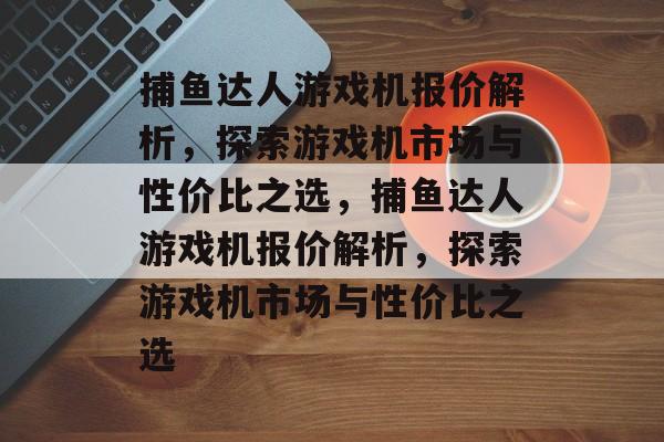 捕鱼达人游戏机报价解析，探索游戏机市场与性价比之选，捕鱼达人游戏机报价解析，探索游戏机市场与性价比之选