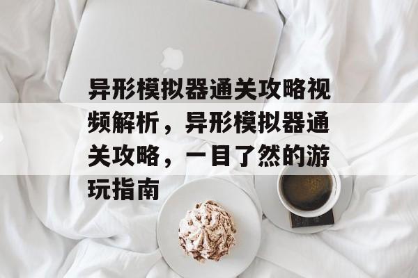 异形模拟器通关攻略视频解析,异形模拟器通关攻略,一目了然的游玩指南 异形模拟器通关攻略视频解析,异形模拟器通关攻略,一目了然的游玩指南