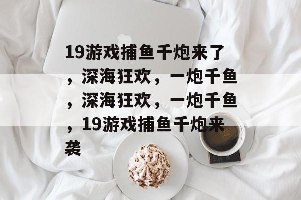 19游戏捕鱼千炮来了,深海狂欢,一炮千鱼,深海狂欢,一炮千鱼,19游戏捕鱼千炮来袭 19游戏捕鱼千炮来了,深海狂欢,一炮千鱼,深海狂欢,一炮千鱼,19游戏捕鱼千炮来袭
