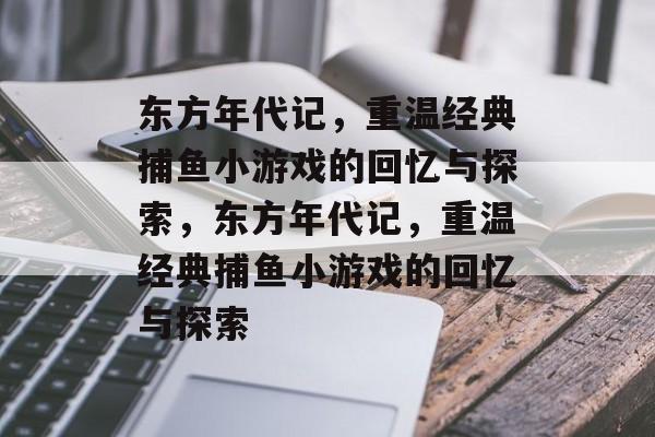 东方年代记,重温经典捕鱼小游戏的回忆与探索,东方年代记,重温经典捕鱼小游戏的回忆与探索 东方年代记,重温经典捕鱼小游戏的回忆与探索,东方年代记,重温经典捕鱼小游戏的回忆与探索