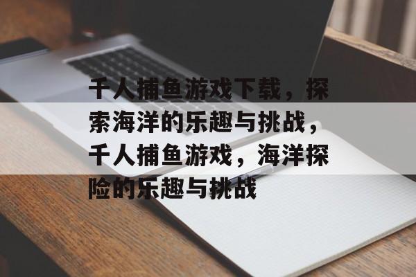 千人捕鱼游戏下载,探索海洋的乐趣与挑战,千人捕鱼游戏,海洋探险的乐趣与挑战 千人捕鱼游戏下载,探索海洋的乐趣与挑战,千人捕鱼游戏,海洋探险的乐趣与挑战