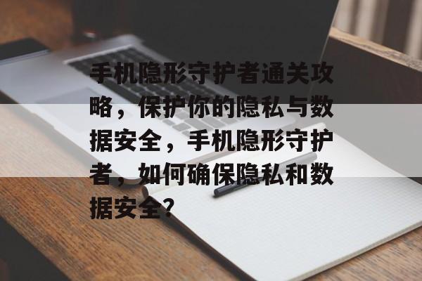 手机隐形守护者通关攻略,保护你的隐私与数据安全,手机隐形守护者,如何确保隐私和数据安全? 手机隐形守护者通关攻略,保护你的隐私与数据安全,手机隐形守护者,如何确保隐私和数据安全?