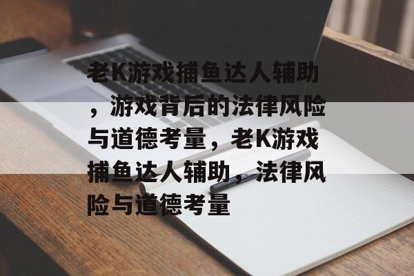 老K游戏捕鱼达人辅助,游戏背后的法律风险与道德考量,老K游戏捕鱼达人辅助,法律风险与道德考量 老K游戏捕鱼达人辅助,游戏背后的法律风险与道德考量,老K游戏捕鱼达人辅助,法律风险与道德考量
