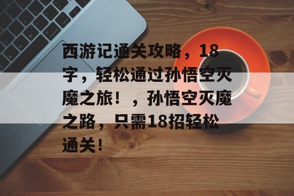 西游记通关攻略,18字,轻松通过孙悟空灭魔之旅!,孙悟空灭魔之路,只需18招轻松通关! 西游记通关攻略,18字,轻松通过孙悟空灭魔之旅!,孙悟空灭魔之路,只需18招轻松通关!