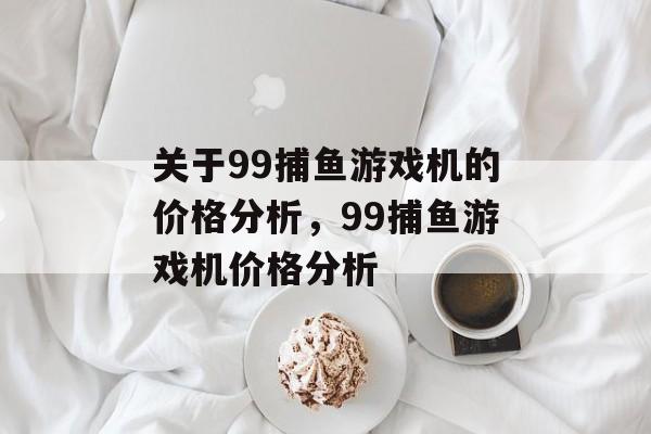关于99捕鱼游戏机的价格分析,99捕鱼游戏机价格分析 关于99捕鱼游戏机的价格分析,99捕鱼游戏机价格分析
