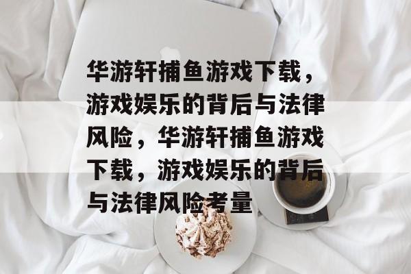 华游轩捕鱼游戏下载,游戏娱乐的背后与法律风险,华游轩捕鱼游戏下载,游戏娱乐的背后与法律风险考量 华游轩捕鱼游戏下载,游戏娱乐的背后与法律风险,华游轩捕鱼游戏下载,游戏娱乐的背后与法律风险考量