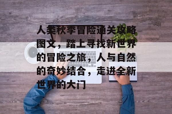 人类秋季冒险通关攻略图文,踏上寻找新世界的冒险之旅,人与自然的奇妙结合,走进全新世界的大门 人类秋季冒险通关攻略图文,踏上寻找新世界的冒险之旅,人与自然的奇妙结合,走进全新世界的大门