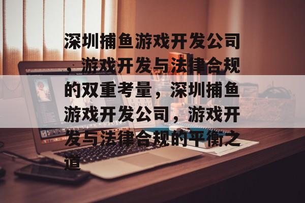 深圳捕鱼游戏开发公司，游戏开发与法律合规的双重考量，深圳捕鱼游戏开发公司，游戏开发与法律合规的平衡之道